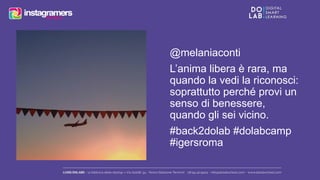 @melaniaconti 
L’anima libera è rara, ma 
quando la vedi la riconosci: 
soprattutto perché provi un 
senso di benessere, 
quando gli sei vicino. 
#back2dolab #dolabcamp 
#igersroma 
 