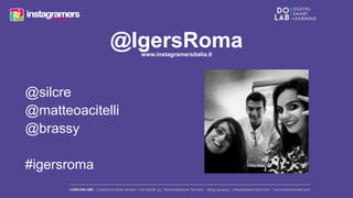 @IgersRoma www.instagramersitalia.it 
@silcre 
@matteoacitelli 
@brassy 
#igersroma 
 