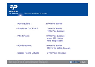 - Pôle industriel :          2 500 m² d’ateliers

- Plateforme CADEMCE :        700 m² d’ateliers
                              100 m² de bureaux

- Pôle tertiaire :           1 000 m² de bureaux
                              amphi 120 places
                              halle d’expositions

- Pôle formation :           1 600 m² d’ateliers
                               900 m² de salles de cours

- Espace Réalité Virtuelle    270 m² sur 3 niveaux
 