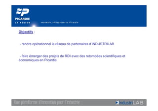Objectifs :


- rendre opérationnel le réseau de partenaires d’INDUSTRILAB


 - faire émerger des projets de RDI avec des retombées scientifiques et
économiques en Picardie
 