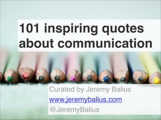 101 inspiring quotes
about communication
Curated by Jeremy Balius
www.jeremybalius.com
@JeremyBalius
 
