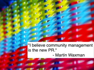 "I believe community management
is the new PR."
- Martin Waxman
102
 