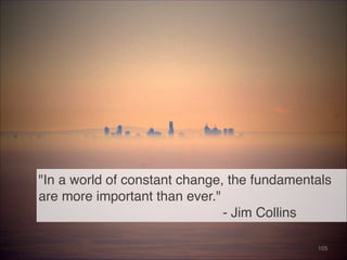 "In a world of constant change, the fundamentals
are more important than ever."
- Jim Collins
105
 