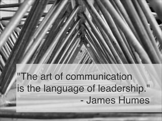"The art of communication 
is the language of leadership." 
- James Humes
12
 