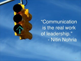 “Communication
 is the real work
of leadership.” 
- Nitin Nohria
19
 