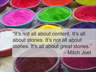 “It’s not all about content. It’s all
about stories. It’s not all about
stories. It’s all about great stories.” 
– Mitch Joel
3
 