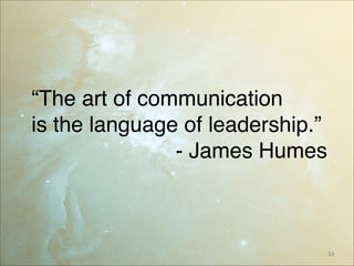 “The art of communication 
is the language of leadership.” 
- James Humes
34
 