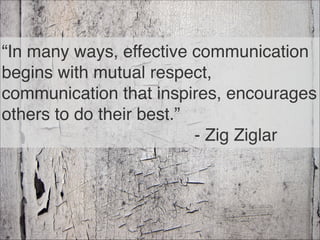 “In many ways, effective communication
begins with mutual respect,
communication that inspires, encourages
others to do their best.” 
- Zig Ziglar
36
 