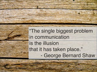 “The single biggest problem 
in communication 
is the illusion 
that it has taken place.” 
- George Bernard Shaw
4
 