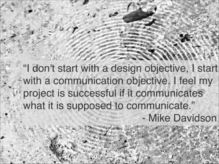 “I don't start with a design objective, I start
with a communication objective. I feel my
project is successful if it communicates
what it is supposed to communicate.” 
- Mike Davidson
44
 