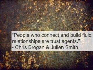 “People who connect and build fluid
relationships are trust agents.” 
- Chris Brogan & Julien Smith
45
 
