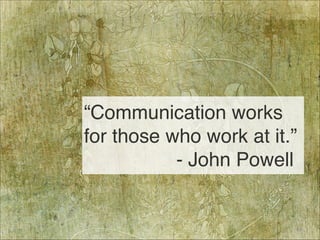 “Communication works 
for those who work at it.” 
- John Powell
48
 