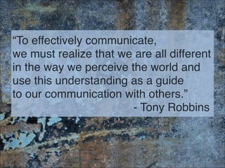 “To effectively communicate, 
we must realize that we are all different
in the way we perceive the world and
use this understanding as a guide 
to our communication with others.” 
- Tony Robbins
5
 