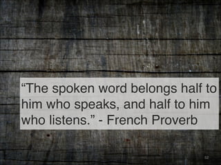 “The spoken word belongs half to
him who speaks, and half to him
who listens.” - French Proverb
52
 