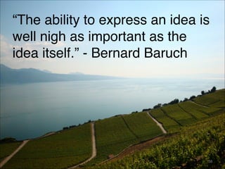 “The ability to express an idea is
well nigh as important as the
idea itself.” - Bernard Baruch
56
 
