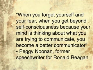 “When you forget yourself and
your fear, when you get beyond
self-consciousness because your
mind is thinking about what you
are trying to communicate, you
become a better communicator” 
- Peggy Noonan, former
speechwriter for Ronald Reagan
68
 