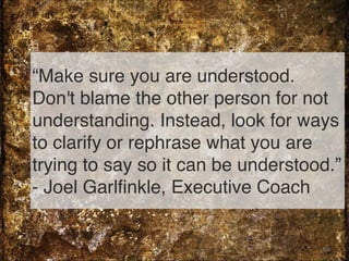 “Make sure you are understood.
Don't blame the other person for not
understanding. Instead, look for ways
to clarify or rephrase what you are
trying to say so it can be understood.”
- Joel Garlfinkle, Executive Coach
69
 