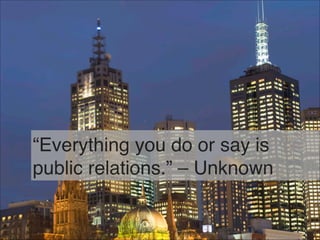 “Everything you do or say is
public relations.” – Unknown
71
 
