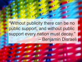 “Without publicity there can be no
public support, and without public
support every nation must decay.” 
– Benjamin Disraeli
72
 