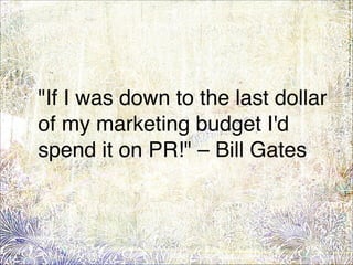 "If I was down to the last dollar
of my marketing budget I'd
spend it on PR!" – Bill Gates
73
 