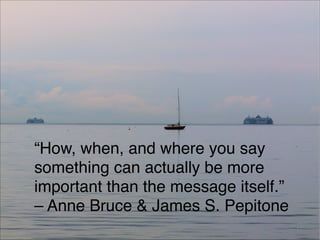“How, when, and where you say
something can actually be more
important than the message itself.” 
– Anne Bruce & James S. Pepitone
77
 
