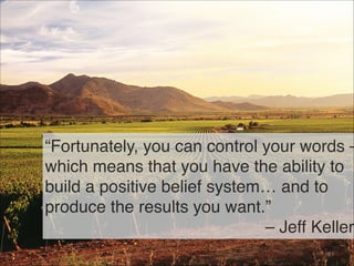 “Fortunately, you can control your words –
which means that you have the ability to
build a positive belief system… and to
produce the results you want.” 
– Jeff Keller
81
 