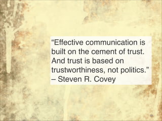 “Effective communication is
built on the cement of trust.
And trust is based on
trustworthiness, not politics.”
– Steven R. Covey
84
 