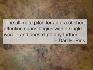 “The ultimate pitch for an era of short
attention spans begins with a single
word – and doesn’t go any further.” 
– Dan H. Pink
85
 