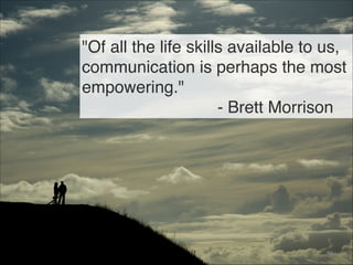 "Of all the life skills available to us,
communication is perhaps the most
empowering."
- Brett Morrison
86
 