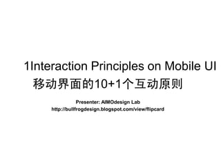 10 +1Interaction Principles on Mobile UI
      移动界面的10+1个互动原则
                     Presenter: AIMOdesign Lab
         http://bullfrogdesign.blogspot.com/view/flipcard
 