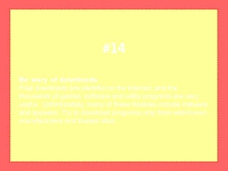 Be wary of downloads
Free downloads are plentiful on the Internet, and the
thousands of games, software and utility programs are very
useful. Unfortunately, many of these freebies include malware
and spyware. Try to download programs only from well-known
manufacturers and trusted sites.
#14
 