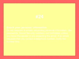 Guard your personal information
Do not respond to emails requesting personal information, like
passwords, Social Security numbers and birthdates unless
you know the sender or are expecting the email. If an email
requests that you contact a telephone number, verify the
number first.
#24
 