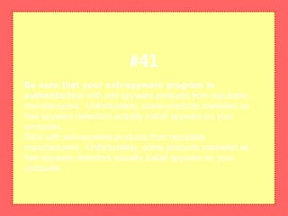 Be sure that your anti-spyware program is
authenticStick with anti-spyware products from reputable
manufacturers. Unfortunately, some products marketed as
free spyware detectors actually install spyware on your
computer.
Stick with anti-spyware products from reputable
manufacturers. Unfortunately, some products marketed as
free spyware detectors actually install spyware on your
computer.
#41
 