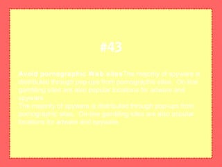 Avoid pornographic Web sitesThe majority of spyware is
distributed through pop-ups from pornographic sites. On-line
gambling sites are also popular locations for adware and
spyware.
The majority of spyware is distributed through pop-ups from
pornographic sites. On-line gambling sites are also popular
locations for adware and spyware.
#43
 