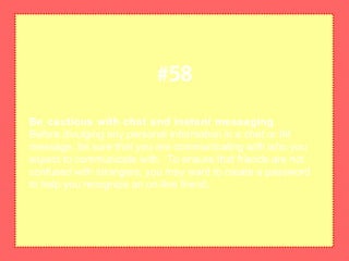 Be cautious with chat and instant messaging
Before divulging any personal information in a chat or IM
message, be sure that you are communicating with who you
expect to communicate with. To ensure that friends are not
confused with strangers, you may want to create a password
to help you recognize an on-line friend.
#58
 