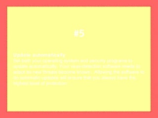 Update automatically
Set both your operating system and security programs to
update automatically. Your virus-detection software needs to
adapt as new threats become known. Allowing the software to
do automatic updates will ensure that you always have the
highest level of protection
#5
 
