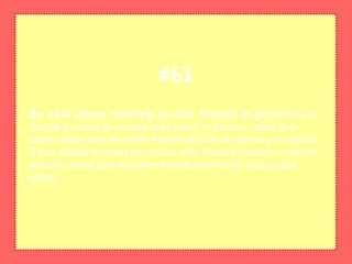 Be safe about meeting on-line friends in personIf you
decide to meet an on-line only friend in person, meet at a
public place and tell other friends and family about your plans.
If you decide to meet an on-line only friend in person, meet at
a public place and tell other friends and family about your
plans.
#61
 