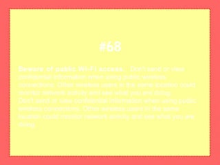 Beware of public Wi-Fi access. Don't send or view
confidential information when using public wireless
connections. Other wireless users in the same location could
monitor network activity and see what you are doing.
Don't send or view confidential information when using public
wireless connections. Other wireless users in the same
location could monitor network activity and see what you are
doing.
#68
 
