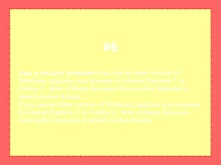 Use a secure browserIf you use an older version of
Windows, upgrade your browser to Internet Explorer 7 or
Firefox 2. Both of these browsers have built-in features to
detect on-line threats.
If you use an older version of Windows, upgrade your browser
to Internet Explorer 7 or Firefox 2. Both of these browsers
have built-in features to detect on-line threats.
#6
 