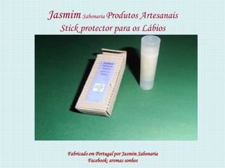 Jasmim Sabonaria Produtos Artesanais
   Stick protector para os Lábios




     Fabricado em Portugal por Jasmim Sabonaria
              Facebook: aromas sonhos
 