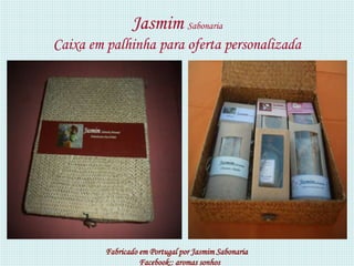 Jasmim Sabonaria
Caixa em palhinha para oferta personalizada




         Fabricado em Portugal por Jasmim Sabonaria
                   Facebook:: aromas sonhos
 