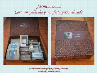 Jasmim Sabonaria
Caixa em palhinha para oferta personalizada




         Fabricado em Portugal por Jasmim Sabonaria
                  Facebook:: aromas sonhos
 