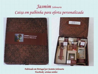 Jasmim Sabonaria
Caixa em palhinha para oferta personalizada




      Fabricado em Portugal por Jasmim Sabonaria
                 Facebook:: aromas sonhos
 