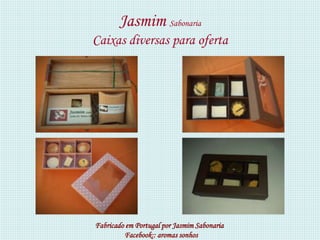 Jasmim Sabonaria
Caixas diversas para oferta




Fabricado em Portugal por Jasmim Sabonaria
         Facebook:: aromas sonhos
 