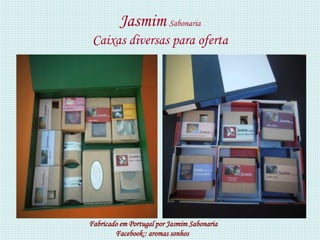 Jasmim Sabonaria
 Caixas diversas para oferta




Fabricado em Portugal por Jasmim Sabonaria
        Facebook:: aromas sonhos
 