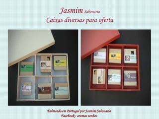Jasmim Sabonaria
Caixas diversas para oferta




Fabricado em Portugal por Jasmim Sabonaria
         Facebook:: aromas sonhos
 