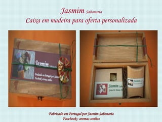 Jasmim Sabonaria
Caixa em madeira para oferta personalizada




        Fabricado em Portugal por Jasmim Sabonaria
                 Facebook:: aromas sonhos
 