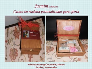 Jasmim Sabonaria
Caixas em madeira personalizadas para oferta




         Fabricado em Portugal por Jasmim Sabonaria
                  Facebook:: aromas sonhos
 