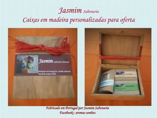 Jasmim Sabonaria
Caixas em madeira personalizadas para oferta




         Fabricado em Portugal por Jasmim Sabonaria
                  Facebook:: aromas sonhos
 