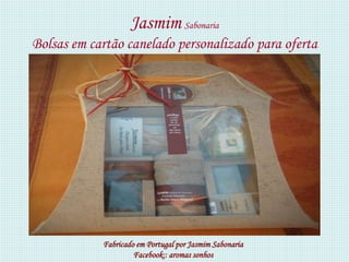 Jasmim Sabonaria
Bolsas em cartão canelado personalizado para oferta




            Fabricado em Portugal por Jasmim Sabonaria
                     Facebook:: aromas sonhos
 